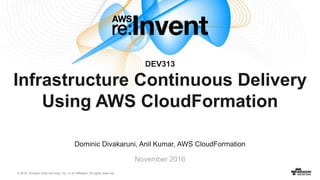 © 2016, Amazon Web Services, Inc. or its Affiliates. All rights reserved.
Dominic Divakaruni, Anil Kumar, AWS CloudFormation
November 2016
DEV313
Infrastructure Continuous Delivery
Using AWS CloudFormation
 