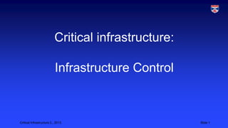 Critical Infrastructure 2,, 2013 Slide 1
Critical infrastructure:
Infrastructure Control
 