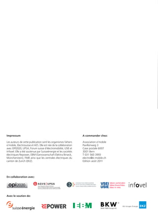 Impressum
Les auteurs de cette publication sont les organismes faîtiers
e’mobile, Electrosuisse et AES. Elle est née de la collaboration
avec OPI2020, UPSA, Forum suisse d’électromobilité, USIE et
Infovel. Elle a été soutenue par Suisseénergie et les sociétés
électriques Repower, EBM (Genossenschaft Elektra Birseck,
Münchenstein), FMB ainsi que les centrales électriques du
canton de Zurich (EKZ).
A commander chez:
Association e’mobile
Pavillonweg 3
Case postale 6007
3001 Bern
T 031 560 3993
electro@e-mobile.ch
Edition août 2011
En collaboration avec:
Avec le soutien de:
Infrastructure de
charge des véhicules
électriques
Mémo
opi2020
Schweizer Forum Elektromobilität
Forum suisse de la mobilité électrique
Forum svizzero della mobilità elettrica
Ideen verbinden
Idées branchées
Idee in rete
Glossaire
E-Bike Vélo avec pédalage assisté par un moteur électrique
E-Scooter Scooter avec entraînement électrique
A Ampère, unité d’intensité du courant électrique
V Volt, unité de la tension électrique
kW Kilowatt, unité de la puissance électrique
kWh Kilowattheure, unité de l’énergie électrique
EW Centrale électrique
AC Alternating Current (courant alternatif)
DC Direct Current (courant continu)
Disjoncteur
différentiel
Dispositif de protection des personnes et objets
Disjoncteur
combiné
Combinaison de disjoncteur de canalisation et de dispositif de
protection à courant différentiel-résiduel
M25 / M80 Diamètre extérieur des conduits d’installation en mm (25mm)
off-board Désignation pour un chargeur non intégré au véhicule
on-board Désignation pour un chargeur intégré au véhicule
CHAdeMO
CHAdeMO est la raison sociale d’une interface électrique multimar-
que pour voiture électrique. Elle est prévue pour le courant continu et
permet la recharge dite rapide.
Home Charge
Device
Station de recharge domestique
ICCB
Module intégré au câble de charge, avec fonctions de sécurité et de
communication
Raccordement au
réseau triphasé
Courant électrique triphasé nécessaire pour des puissances élevées.
Familièrement appelé « courant de force ».
Autres sources d’information
Les sites internet suivants informent sur les
différents aspects de la charge des véhicules
électriques :
www.e-mobile.ch
www.opi2020.com
www.lemnet.org
www.infovel.ch
www.forum-elektromibiltaet.ch
www.electrosuisse.ch
www.strom.ch
www.agvs.ch
 
