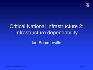 Infrastructure dependability, 2013 Slide 1
Critical National Infrastructure 2:
Infrastructure dependability
Ian Sommerville
 