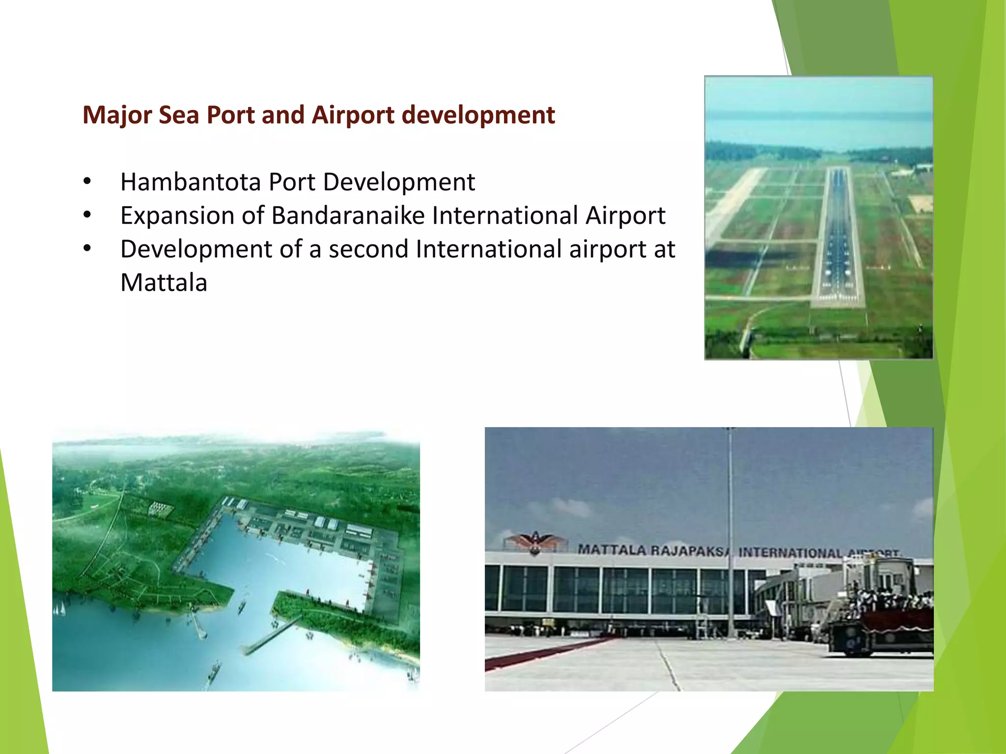Major Sea Port and Airport development
• Hambantota Port Development
• Expansion of Bandaranaike International Airport
• Development of a second International airport at
Mattala
 