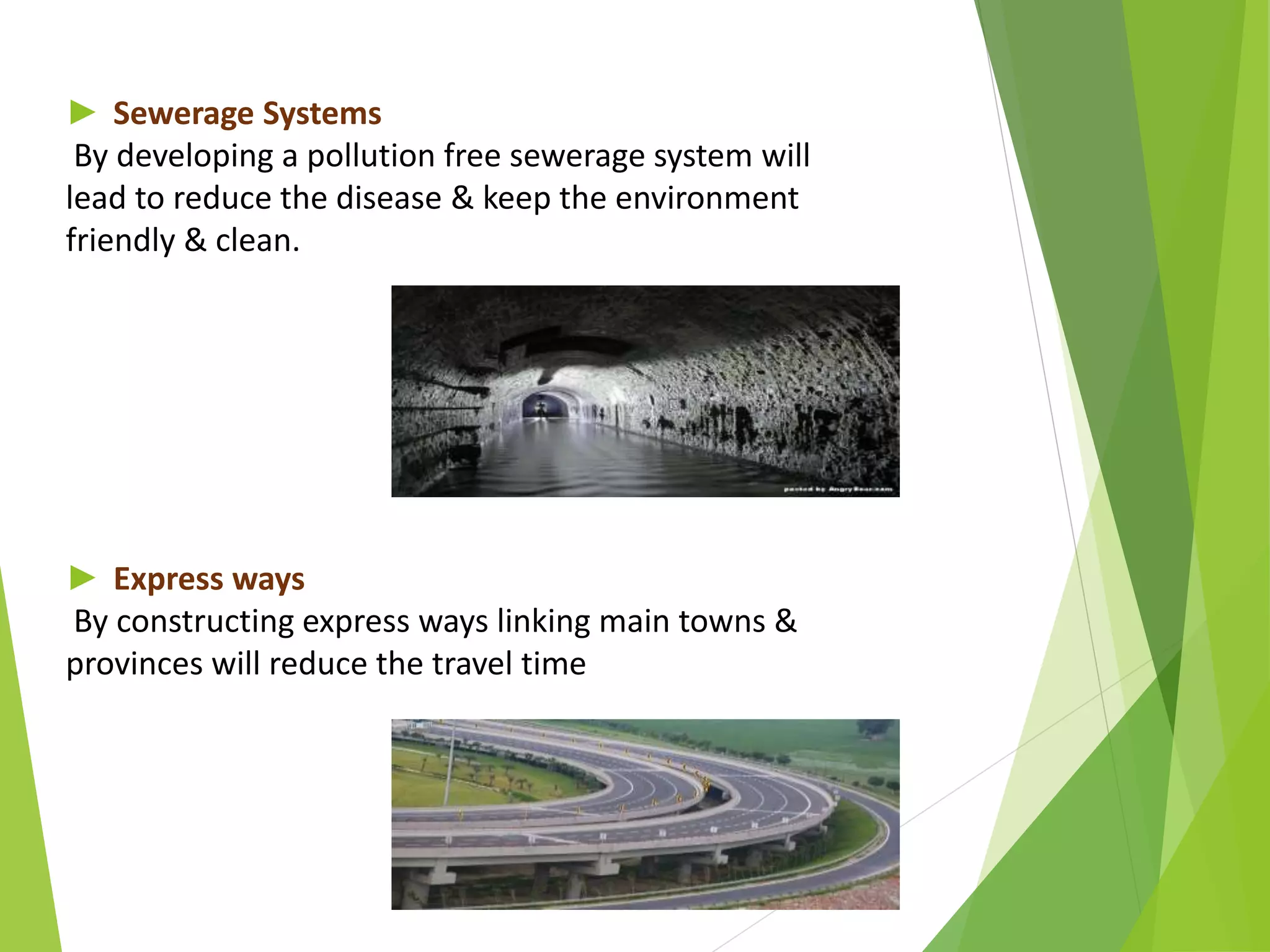 ► Sewerage Systems
By developing a pollution free sewerage system will
lead to reduce the disease & keep the environment
friendly & clean.
► Express ways
By constructing express ways linking main towns &
provinces will reduce the travel time
 