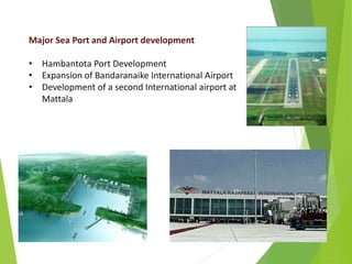 Major Sea Port and Airport development
• Hambantota Port Development
• Expansion of Bandaranaike International Airport
• Development of a second International airport at
Mattala
 