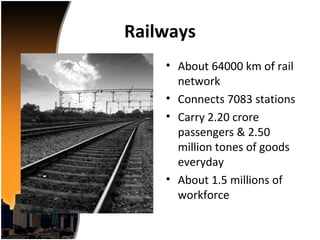 Railways
    • About 64000 km of rail
      network
    • Connects 7083 stations
    • Carry 2.20 crore
      passengers & 2.50
      million tones of goods
      everyday
    • About 1.5 millions of
      workforce
 