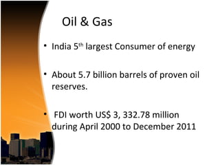 Oil & Gas
• India 5th largest Consumer of energy

• About 5.7 billion barrels of proven oil
  reserves.

• FDI worth US$ 3, 332.78 million
  during April 2000 to December 2011
 