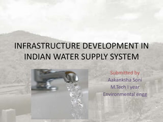 INFRASTRUCTURE DEVELOPMENT IN
INDIAN WATER SUPPLY SYSTEM
Submitted by
Aakanksha Soni
M.Tech I year
Environmental engg

 