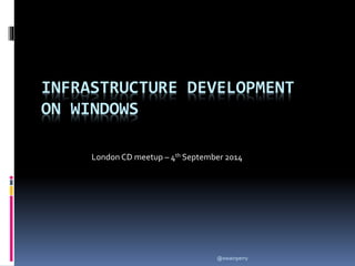 INFRASTRUCTURE DEVELOPMENT 
ON WINDOWS 
London CD meetup – 4th September 2014 
@owainperry 
 