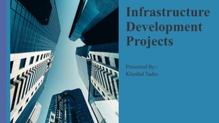 Infrastructure
Development
Projects
Presented By:-
Khushal Tadas
 