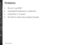 Problems
1. We can’t use DHCP
2. Hardcoded IP addresses in config files
3. Config files is “in place”
4. We need to make many changes manually
 