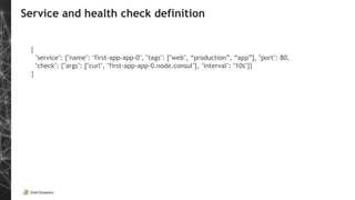 Service and health check definition
{
"service": {"name": "first-app-app-0", "tags": ["web", “production”, “app”], "port": 80,
"check": {"args": ["curl", "first-app-app-0.node.consul"], "interval": "10s"}}
}
 
