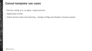 Consul-template use cases
• Service config (e.q. as nginx, mysql and etc)
• Application config
• Check service state and alarming - change configs and disaster recovery system
 