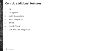 Consul: additional features
1. HA
2. Encryption
3. Multi datacenters
4. Vault Integration
5. RAFT!
6. Health Check
7. GCP and AWS integration
 