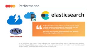 Performance
12
As per SRS System shall support 3 lakhs to 4 Lakhs user at initial level and may grow 10-15% on year and year basis.
System shall support 5% of concurrent user with 2-5 second response time. To achieve this we will use index data to
serve to system . System will have inbuilt opcache and memcache .
Traffic will be fully control with the non media request so that
response reaches to machine quickly as a textview . this will
be faster for all three media devices as SRS stated
Fine tuned http request to avoid unnecessary load . DB Query
Fine tuning . proxy Server Fine tune
 