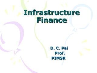 Infrastructure Finance D. C. Pai Prof. PIMSR  