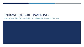 INFRASTRUCTURE FINANCING
F I N A N C I N G T H E D E V E L O P M E N T O F L E B A N O N ' S P OW E R S E C TO R
 