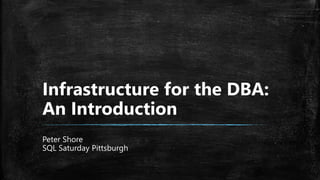 Infrastructure for the DBA:
An Introduction
Peter Shore
SQL Saturday Pittsburgh
 