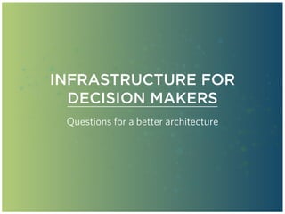 INFRASTRUCTURE FOR
DECISION MAKERS
Questions for a better architecture
 