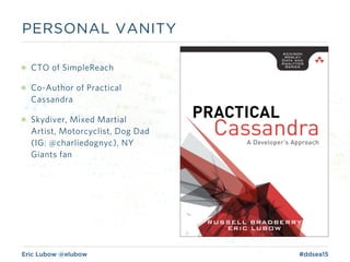 Eric Lubow @elubow #ddsea15
PERSONAL VANITY
๏ CTO of SimpleReach
๏ Co-Author of Practical
Cassandra
๏ Skydiver, Mixed Martial
Artist, Motorcyclist, Dog Dad
(IG: @charliedognyc), NY
Giants fan
 