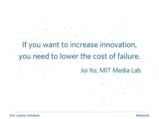 Eric Lubow @elubow #ddsea15
If you want to increase innovation,
you need to lower the cost of failure.
Joi Ito, MIT Media Lab
 