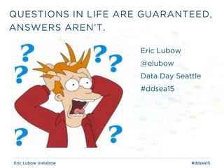 Eric Lubow @elubow #ddsea15
QUESTIONS IN LIFE ARE GUARANTEED,
ANSWERS AREN’T.
Eric Lubow
@elubow
Data Day Seattle
#ddsea15
 