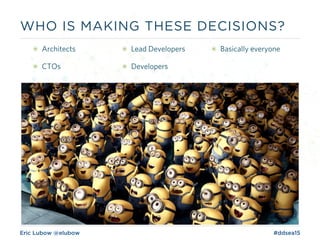 Eric Lubow @elubow #ddsea15
๏ Architects
๏ CTOs
๏ Lead Developers
๏ Developers
๏ Basically everyone
WHO IS MAKING THESE DECISIONS?
 