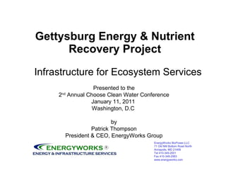 Infrastructure for Ecosystem Services Gettysburg Energy & Nutrient Recovery Project Presented to the 2 nd  Annual Choose Clean Water Conference January 11, 2011  Washington, D.C  by Patrick Thompson President & CEO, EnergyWorks Group 