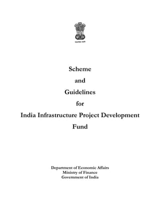 Scheme
                      and
                Guidelines
                      for
India Infrastructure Project Development
                     Fund




          Department of Economic Affairs
               Ministry of Finance
               Government of India
 