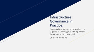 Infrastructure
Governance in
Practice:
Improving access to water in
Uganda through a Hungarian
development project
(a case study)
 