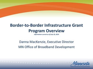 Border-to-Border Infrastructure Grant
Program Overview
Information current as of July 10, 2014
Danna MacKenzie, Executive Director
MN Office of Broadband Development
 
