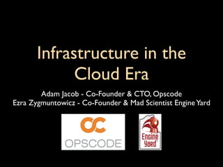 Infrastructure in the
             Cloud Era
        Adam Jacob - Co-Founder & CTO, Opscode
Ezra Zygmuntowicz - Co-Founder & Mad Scientist Engine Yard
 