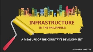 A MEASURE OF THE COUNTRY’S DEVELOPMENT
INFRASTRUCTURE
IN THE PHILIPPINES:
RAYHANIE M. PANGCOGA
 