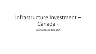 Infrastructure Investment –
Canada -
By: Paul Young, CPA, CGA
 