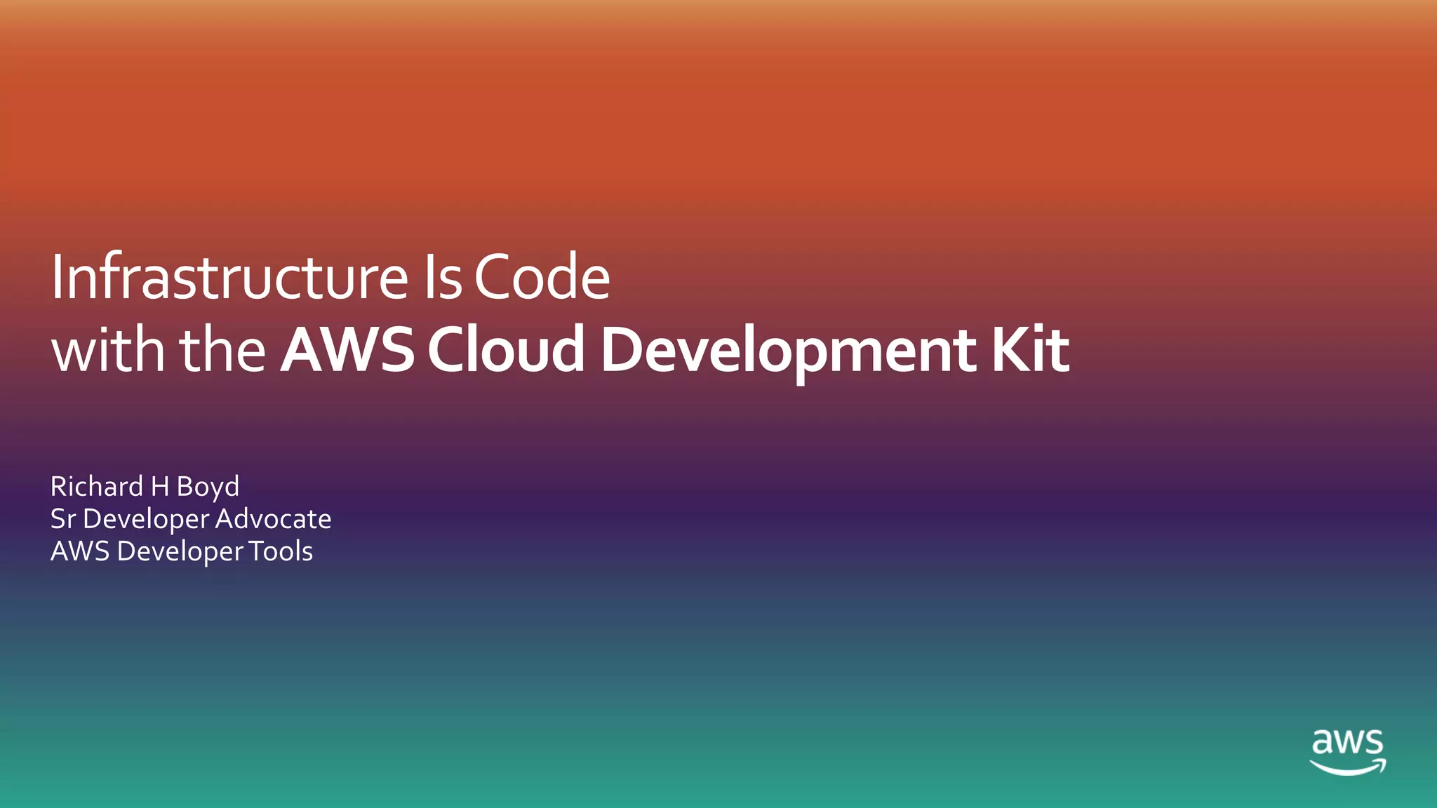 Infrastructure IsCode
with the AWSCloud Development Kit
Richard H Boyd
Sr Developer Advocate
AWS DeveloperTools
 