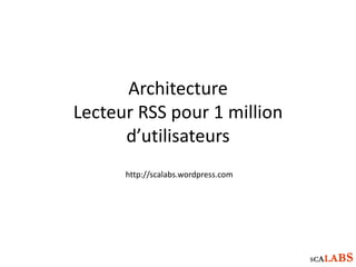 Architecture
Lecteur RSS pour 1 million
d’utilisateurs
http://scalabs.wordpress.com
 