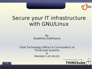 Secure your IT infrastructure
          with GNU/Linux

                        By
                Buddhika Siddhisena


      Chief Technology Officer & Co-Founder's of
                 ThinkCube Systems
                          &
                 Member's of LKLUG

1
 
