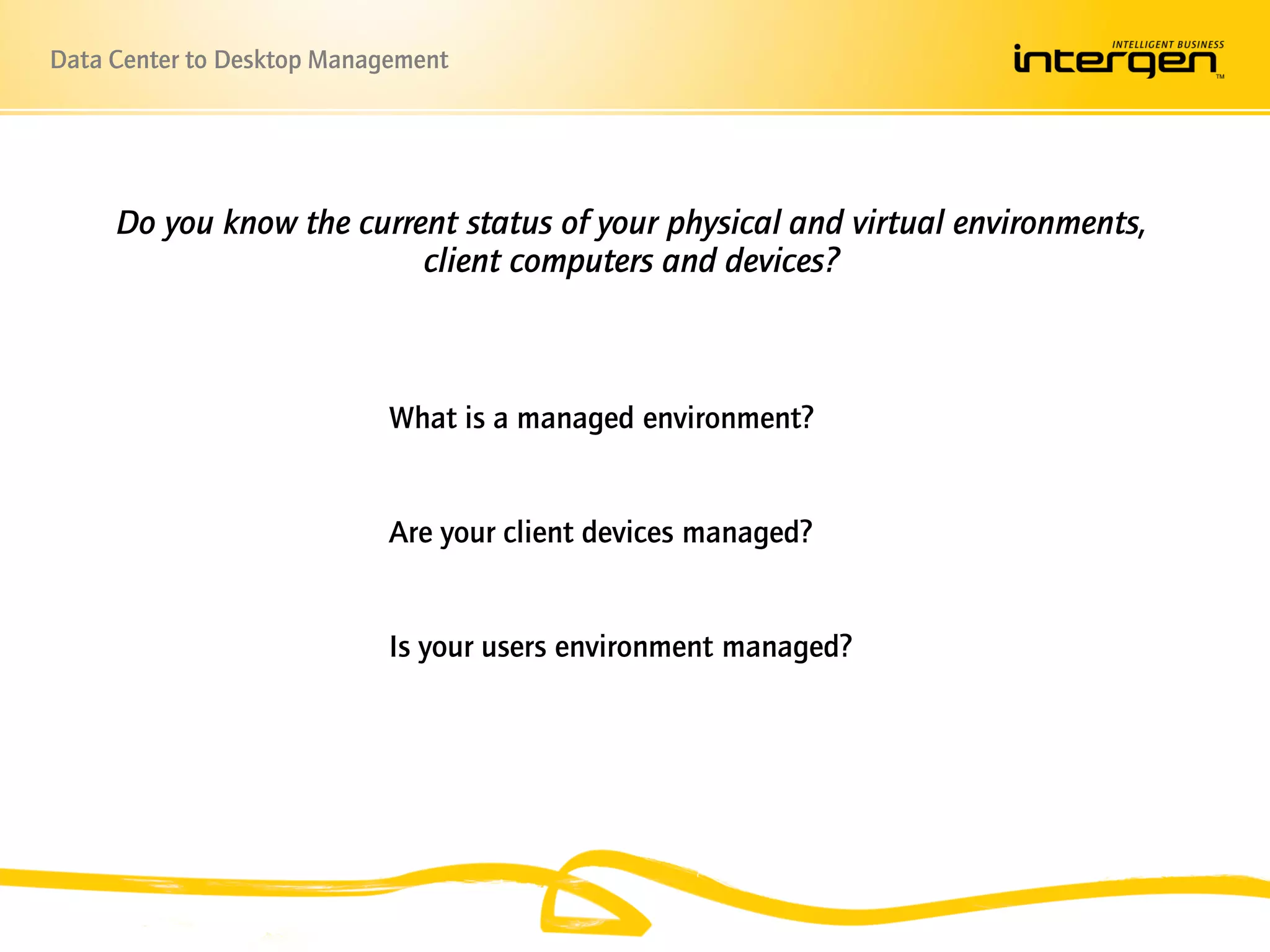Data Center to Desktop Management




     Do you know the current status of your physical and virtual environments,
                          client computers and devices?



                            What is a managed environment?


                            Are your client devices managed?


                            Is your users environment managed?
 