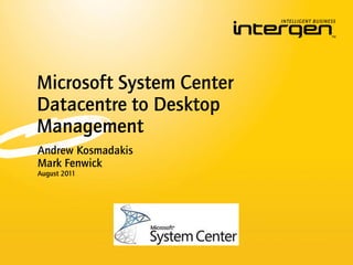 Microsoft System Center
Datacentre to Desktop
Management
Andrew Kosmadakis
Mark Fenwick
August 2011
 