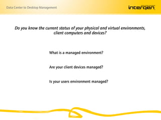 Data Center to Desktop Management




     Do you know the current status of your physical and virtual environments,
                          client computers and devices?



                            What is a managed environment?


                            Are your client devices managed?


                            Is your users environment managed?
 