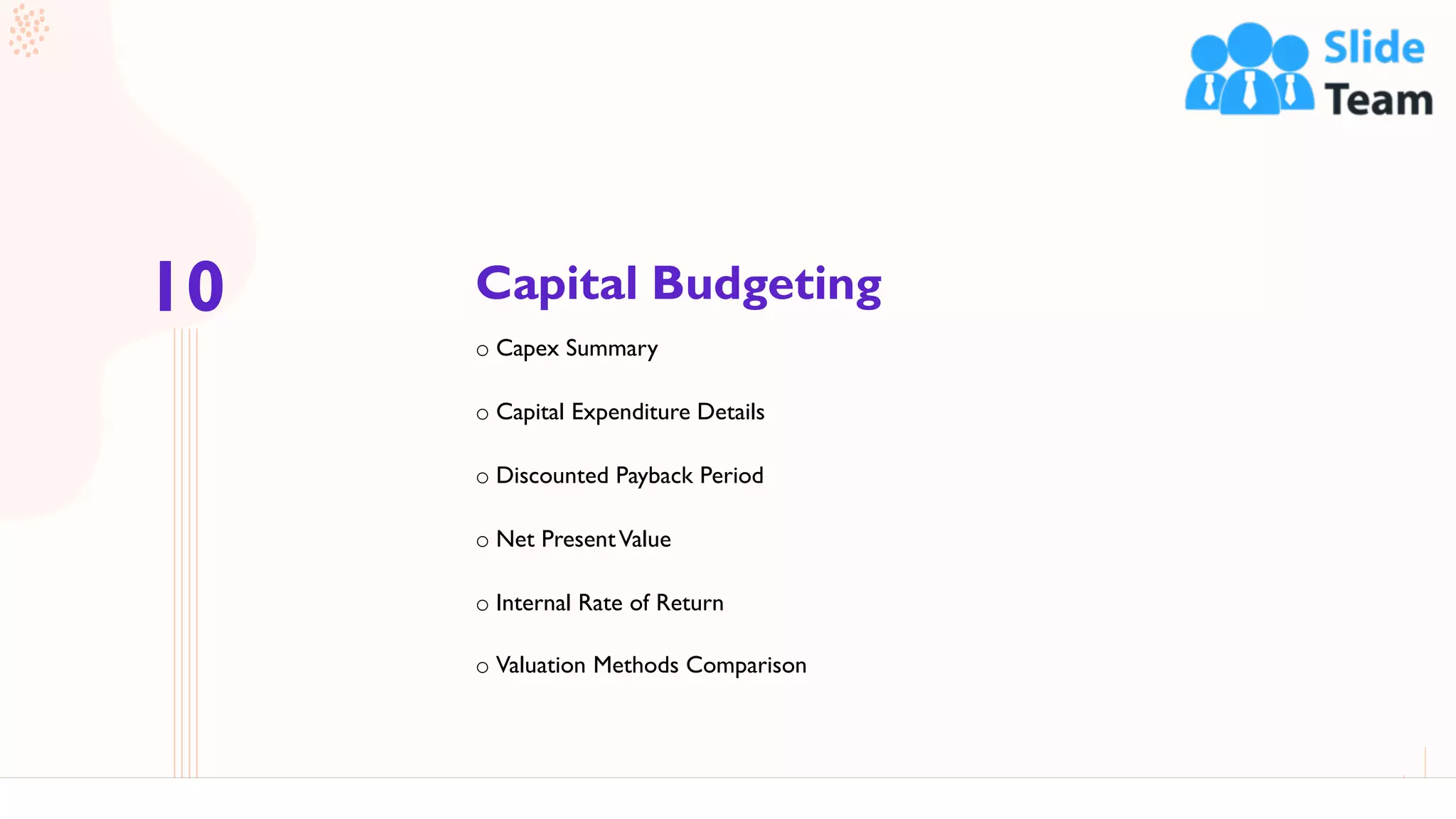 Capital Budgeting
43
o Capex Summary
o Capital Expenditure Details
o Discounted Payback Period
o Net PresentValue
o Internal Rate of Return
o Valuation Methods Comparison
10
 