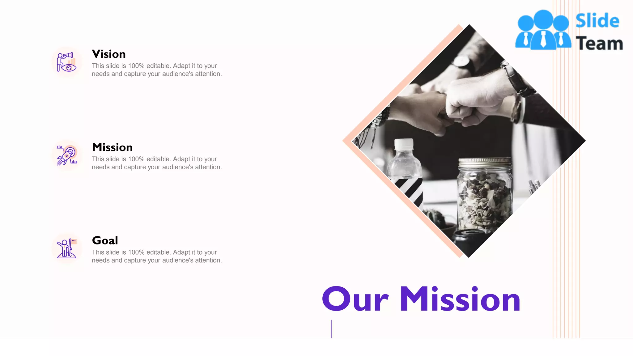 Our Mission
59
Vision
This slide is 100% editable. Adapt it to your
needs and capture your audience's attention.
Mission
This slide is 100% editable. Adapt it to your
needs and capture your audience's attention.
Goal
This slide is 100% editable. Adapt it to your
needs and capture your audience's attention.
 