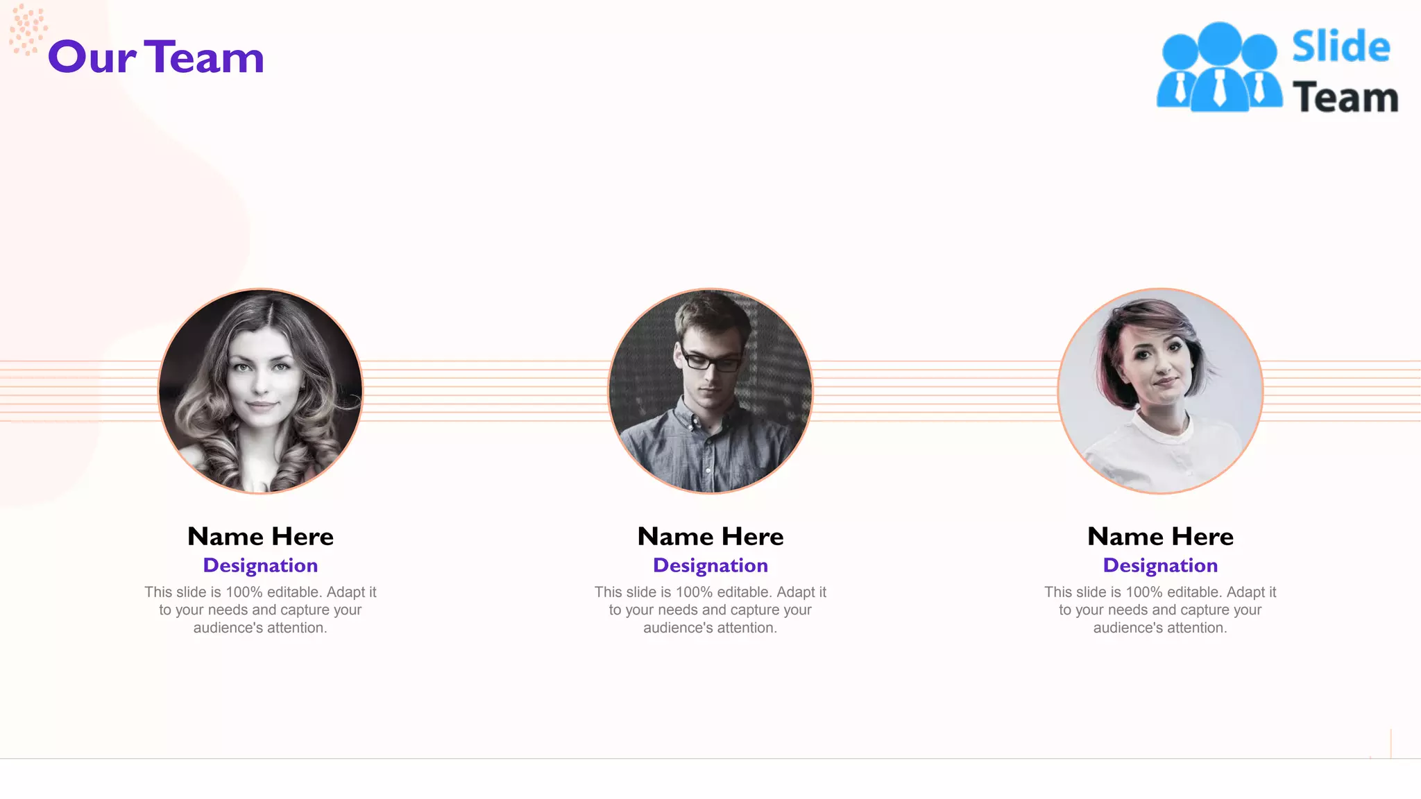 60
OurTeam
Name Here
Designation
This slide is 100% editable. Adapt it
to your needs and capture your
audience's attention.
Name Here
Designation
This slide is 100% editable. Adapt it
to your needs and capture your
audience's attention.
Name Here
Designation
This slide is 100% editable. Adapt it
to your needs and capture your
audience's attention.
 