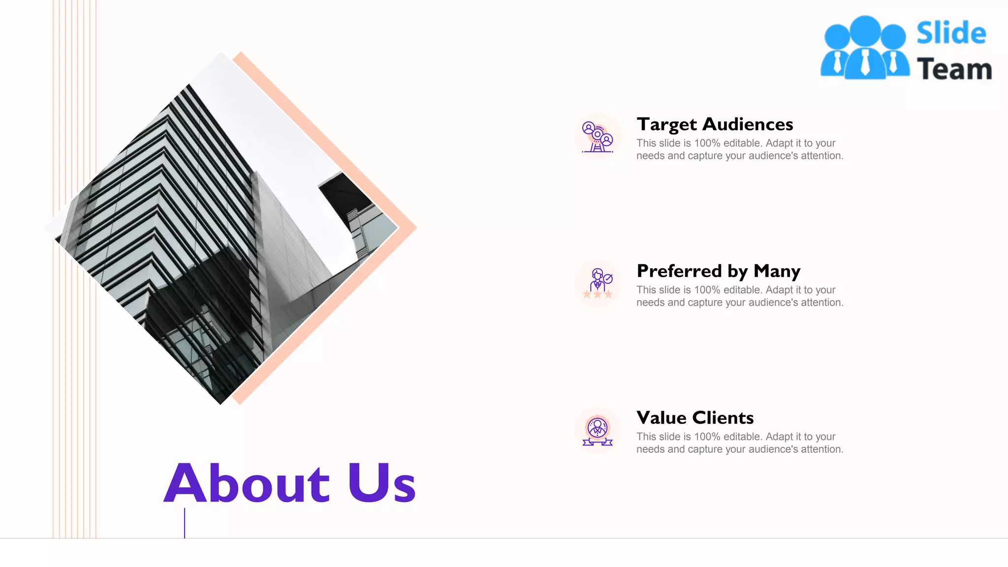 About Us
61
Target Audiences
This slide is 100% editable. Adapt it to your
needs and capture your audience's attention.
Preferred by Many
This slide is 100% editable. Adapt it to your
needs and capture your audience's attention.
Value Clients
This slide is 100% editable. Adapt it to your
needs and capture your audience's attention.
 
