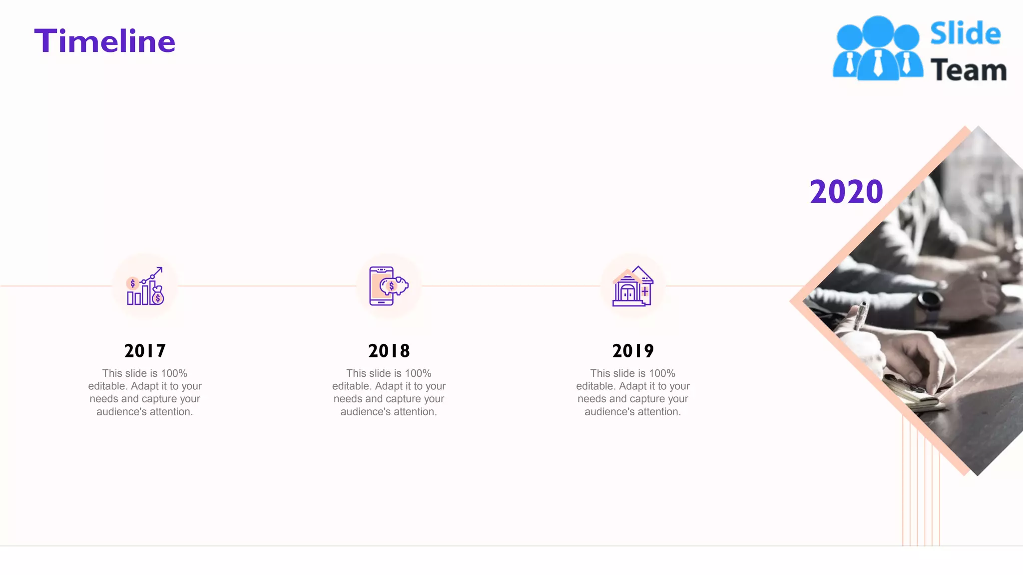 63
Timeline
2020
2017
This slide is 100%
editable. Adapt it to your
needs and capture your
audience's attention.
2018
This slide is 100%
editable. Adapt it to your
needs and capture your
audience's attention.
2019
This slide is 100%
editable. Adapt it to your
needs and capture your
audience's attention.
 