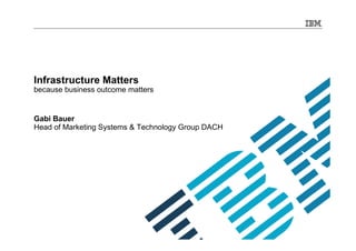 Infrastructure Matters
because business outcome matters
Gabi Bauer
Head of Marketing Systems & Technology Group DACH
 