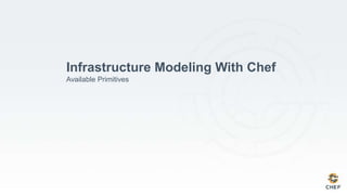 Infrastructure Modeling With Chef
Available Primitives
 