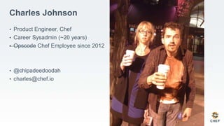 Charles Johnson
• Product Engineer, Chef
• Career Sysadmin (~20 years)
• Opscode Chef Employee since 2012
• @chipadeedoodah
• charles@chef.io
 