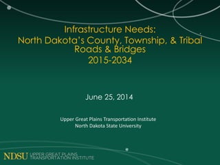 Infrastructure Needs:
North Dakota’s County, Township, & Tribal
Roads & Bridges
2015-2034
June 25, 2014
Upper Great Plains Transportation Institute
North Dakota State University
 