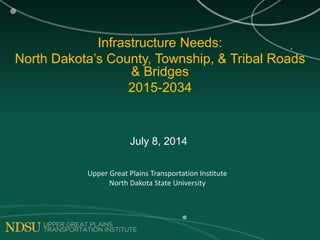 Infrastructure Needs:
North Dakota’s County, Township, & Tribal Roads
& Bridges
2015-2034
July 8, 2014
Upper Great Plains Transportation Institute
North Dakota State University
 