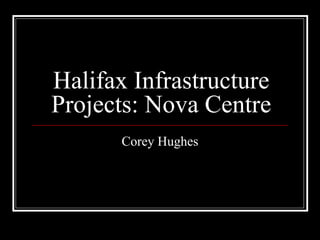Halifax Infrastructure
Projects: Nova Centre
Corey Hughes
 