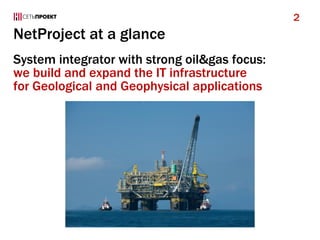 NetProject at a glance
System integrator with strong oil&gas focus:
we build and expand the IT infrastructure
for Geological and Geophysical applications
2
 